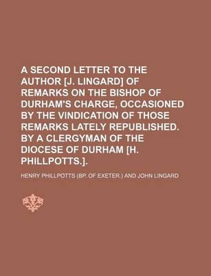 Book cover for A Second Letter to the Author [J. Lingard] of Remarks on the Bishop of Durham's Charge, Occasioned by the Vindication of Those Remarks Lately Republished. by a Clergyman of the Diocese of Durham [H. Phillpotts.].
