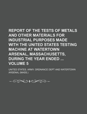 Book cover for Report of the Tests of Metals and Other Materials for Industrial Purposes Made with the United States Testing Machine at Watertown Arsenal, Massachusetts, During the Year Ended Volume 5