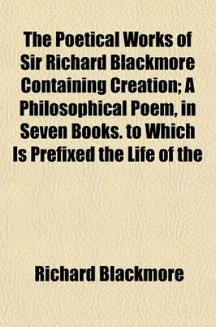 Cover of The Poetical Works of Sir Richard Blackmore Containing Creation; A Philosophical Poem, in Seven Books. to Which Is Prefixed the Life of the