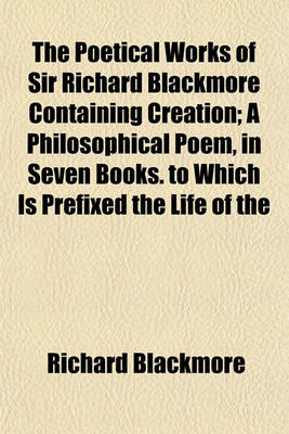 Book cover for The Poetical Works of Sir Richard Blackmore Containing Creation; A Philosophical Poem, in Seven Books. to Which Is Prefixed the Life of the