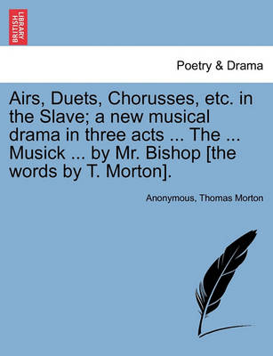 Book cover for Airs, Duets, Chorusses, Etc. in the Slave; A New Musical Drama in Three Acts ... the ... Musick ... by Mr. Bishop [the Words by T. Morton].