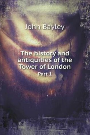 Cover of The history and antiquities of the Tower of London Part 1