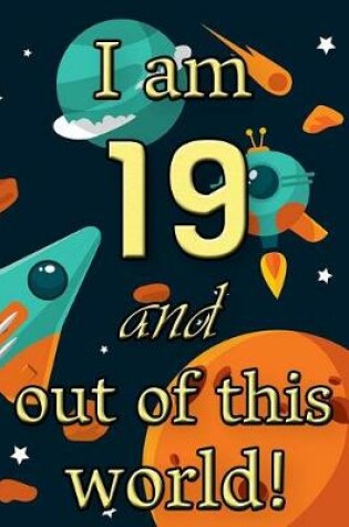 Cover of I Am 19 and Out of This World! - Birthday Space Cosmos Lined Journal
