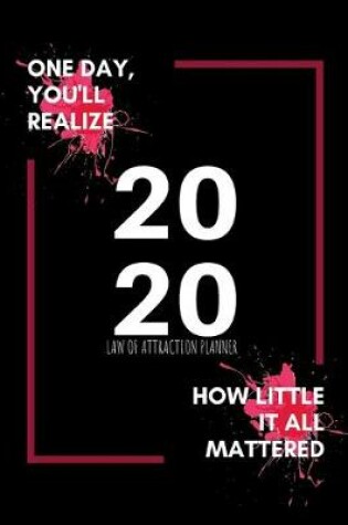 Cover of One Day You'll Realize How Little It All Mattered - 2020 Law Of Attraction Planner