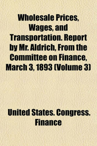 Cover of Wholesale Prices, Wages, and Transportation. Report by Mr. Aldrich, from the Committee on Finance, March 3, 1893 (Volume 3)