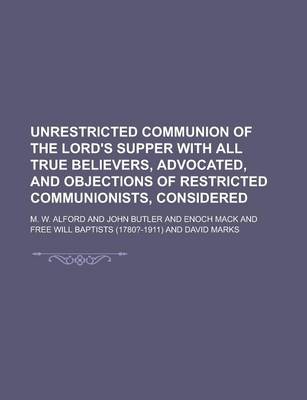 Book cover for Unrestricted Communion of the Lord's Supper with All True Believers, Advocated, and Objections of Restricted Communionists, Considered