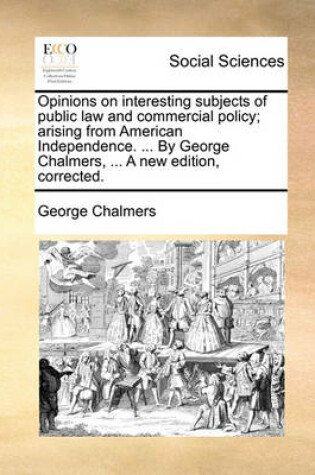 Cover of Opinions on Interesting Subjects of Public Law and Commercial Policy; Arising from American Independence. ... by George Chalmers, ... a New Edition, Corrected.