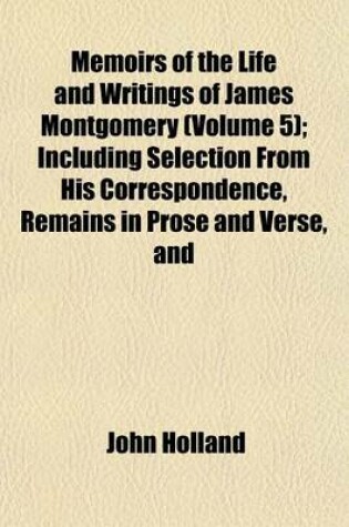 Cover of Memoirs of the Life and Writings of James Montgomery (Volume 5); Including Selection from His Correspondence, Remains in Prose and Verse, and