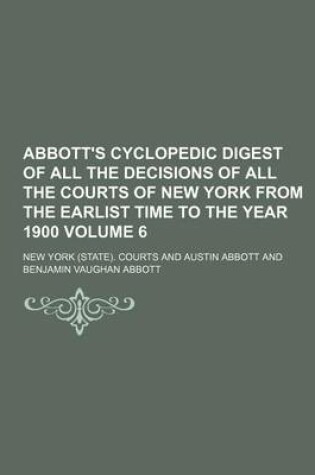 Cover of Abbott's Cyclopedic Digest of All the Decisions of All the Courts of New York from the Earlist Time to the Year 1900 Volume 6