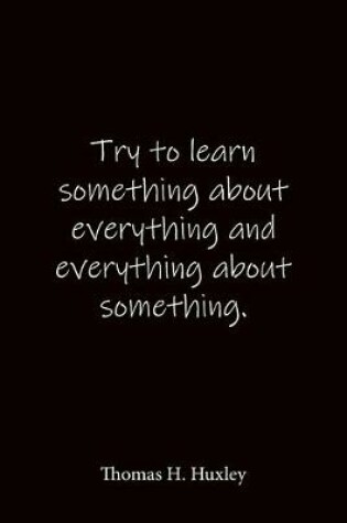 Cover of Try to learn something about everything and everything about something. Thomas H. Huxley
