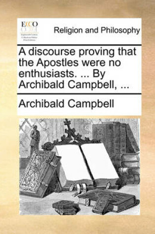 Cover of A Discourse Proving That the Apostles Were No Enthusiasts. ... by Archibald Campbell, ...