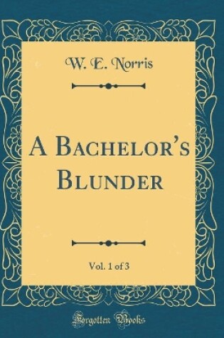 Cover of A Bachelor's Blunder, Vol. 1 of 3 (Classic Reprint)