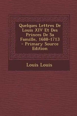 Cover of Quelques Lettres de Louis XIV Et Des Princes de Sa Famille, 1688-1713 - Primary Source Edition