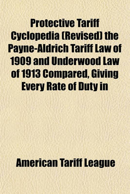 Book cover for Protective Tariff Cyclopedia (Revised) the Payne-Aldrich Tariff Law of 1909 and Underwood Law of 1913 Compared, Giving Every Rate of Duty in