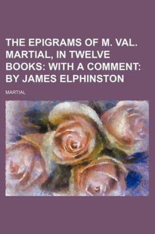 Cover of The Epigrams of M. Val. Martial, in Twelve Books; With a Comment by James Elphinston