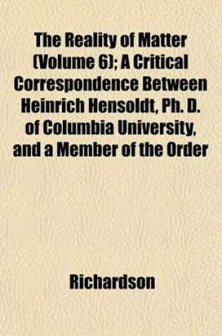 Cover of The Reality of Matter (Volume 6); A Critical Correspondence Between Heinrich Hensoldt, PH. D. of Columbia University, and a Member of the Order