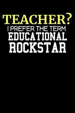 Cover of Teacher? I Prefer the Term Educational Rockstar