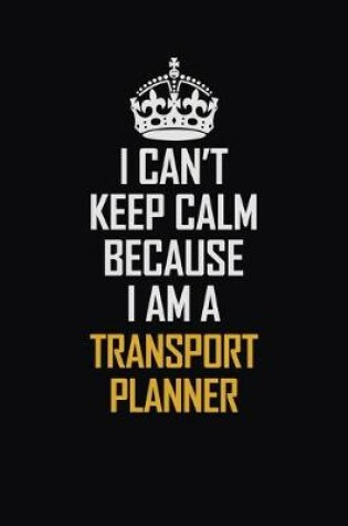 Cover of I Can't Keep Calm Because I Am A Transport Planner