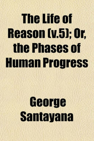 Cover of The Life of Reason (V.5); Or, the Phases of Human Progress