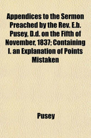 Cover of Appendices to the Sermon Preached by the REV. E.B. Pusey, D.D. on the Fifth of November, 1837; Containing I. an Explanation of Points Mistaken