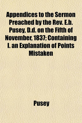 Book cover for Appendices to the Sermon Preached by the REV. E.B. Pusey, D.D. on the Fifth of November, 1837; Containing I. an Explanation of Points Mistaken