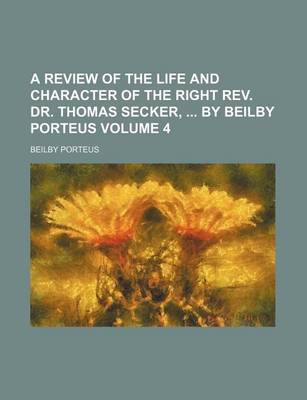 Book cover for A Review of the Life and Character of the Right REV. Dr. Thomas Secker, by Beilby Porteus Volume 4