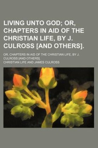 Cover of Living Unto God; Or, Chapters in Aid of the Christian Life, by J. Culross [And Others] Or, Chapters in Aid of the Christian Life, by J. Culross [And Others].