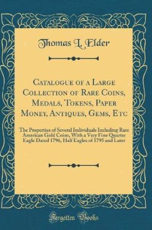 Cover of Catalogue of a Large Collection of Rare Coins, Medals, Tokens, Paper Money, Antiques, Gems, Etc: The Properties of Several Individuals Including Rare American Gold Coins, With a Very Fine Quarter Eagle Dated 1796, Half Eagles of 1795 and Later