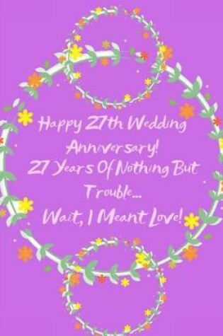 Cover of Happy 27th Wedding Anniversary! 27 Years Of Nothing But Trouble ... Wait, I Meant Love!