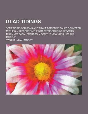 Book cover for Glad Tidings; Comprising Sermons and Prayer-Meeting Talks Delivered at the N.Y. Hippodrome, from Stenographic Reports, Taken Verbatim, Expressly for T