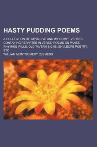 Cover of Hasty Pudding Poems; A Collection of Impulsive and Imprompt Verses Contaning Repartee in Verse, Poems on Panes, Rhyming Wills, Old Tavern Signs, Envleope Poetry, Etc