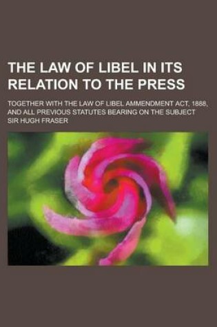Cover of The Law of Libel in Its Relation to the Press; Together with the Law of Libel Ammendment ACT, 1888, and All Previous Statutes Bearing on the Subject