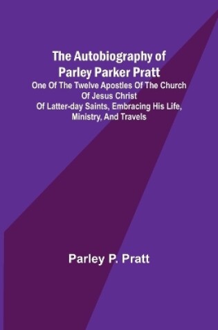 Cover of The Autobiography of Parley Parker Pratt; One of the Twelve Apostles of the Church of Jesus Christ of Latter-Day Saints, Embracing His Life, Ministry, and Travels