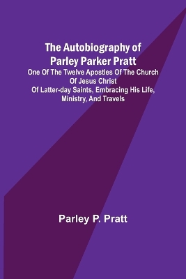 Book cover for The Autobiography of Parley Parker Pratt; One of the Twelve Apostles of the Church of Jesus Christ of Latter-Day Saints, Embracing His Life, Ministry, and Travels
