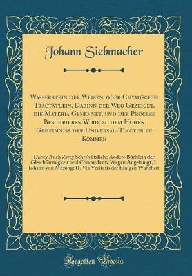 Book cover for Wasserstein der Weisen, oder Chymisches Tractätlein, Darinn der Weg Gezeiget, die Materia Genennet, und der Process Beschrieben Wird, zu dem Hohen Geheimniss der Universal-Tinctur zu Kommen: Dabey Auch Zwey Sehr Nützliche Andere Büchlein der Gleichförmigk