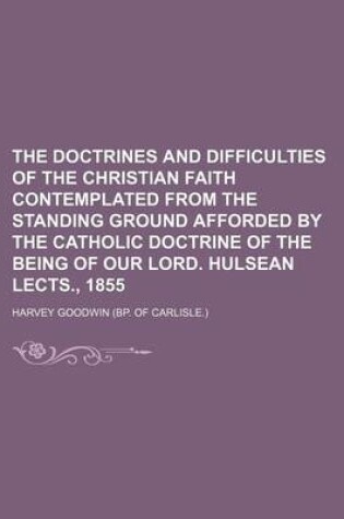 Cover of The Doctrines and Difficulties of the Christian Faith Contemplated from the Standing Ground Afforded by the Catholic Doctrine of the Being of Our Lord. Hulsean Lects., 1855