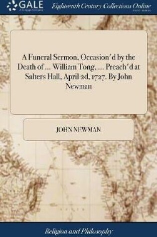 Cover of A Funeral Sermon, Occasion'd by the Death of ... William Tong, ... Preach'd at Salters Hall, April 2d, 1727. by John Newman