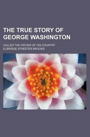 Cover of The True Story of George Washington; Called the Father of His Country