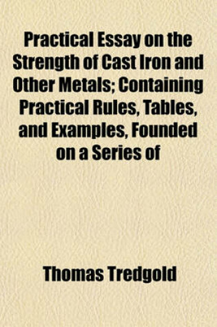 Cover of Practical Essay on the Strength of Cast Iron and Other Metals; Containing Practical Rules, Tables, and Examples, Founded on a Series of