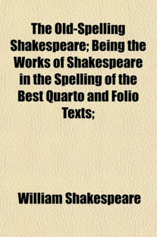 Cover of The Old-Spelling Shakespeare; Being the Works of Shakespeare in the Spelling of the Best Quarto and Folio Texts;