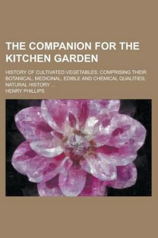 Cover of The Companion for the Kitchen Garden; History of Cultivated Vegetables; Comprising Their Botanical, Medicinal, Edible and Chemical Qualities; Natural