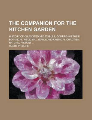 Book cover for The Companion for the Kitchen Garden; History of Cultivated Vegetables; Comprising Their Botanical, Medicinal, Edible and Chemical Qualities; Natural