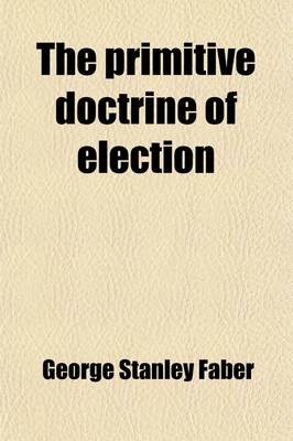 Book cover for The Primitive Doctrine of Election; Or, an Historical Inquiry Into the Ideality and Causation of Scriptural Election, as Received and Maintained in the Primitve Church of Christ