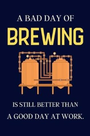 Cover of A bad day of Brewing is still better than a good day at work.