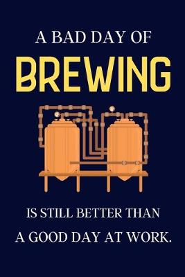Book cover for A bad day of Brewing is still better than a good day at work.