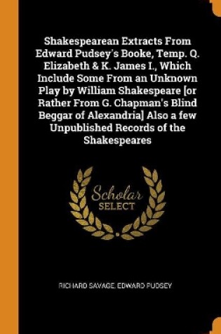 Cover of Shakespearean Extracts from Edward Pudsey's Booke, Temp. Q. Elizabeth & K. James I., Which Include Some from an Unknown Play by William Shakespeare [or Rather from G. Chapman's Blind Beggar of Alexandria] Also a Few Unpublished Records of the Shakespeares