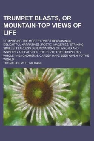 Cover of Trumpet Blasts, or Mountain-Top Views of Life; Comprising the Most Earnest Reasonings, Delightful Narratives, Poetic Imageries, Striking Similes, Fearless Denunciations of Wrong and Inspiring Appeals for the Right, That During His Whole Phenonomenal Caree