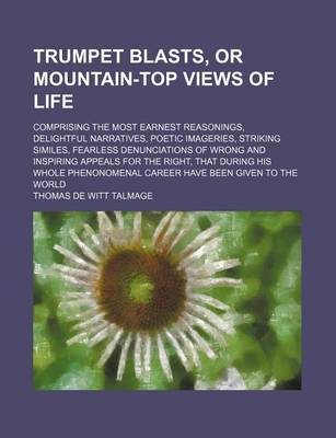 Book cover for Trumpet Blasts, or Mountain-Top Views of Life; Comprising the Most Earnest Reasonings, Delightful Narratives, Poetic Imageries, Striking Similes, Fearless Denunciations of Wrong and Inspiring Appeals for the Right, That During His Whole Phenonomenal Caree