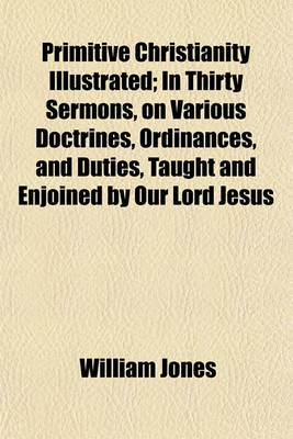 Book cover for Primitive Christianity Illustrated; In Thirty Sermons, on Various Doctrines, Ordinances, and Duties, Taught and Enjoined by Our Lord Jesus