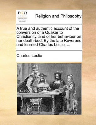 Book cover for A true and authentic account of the conversion of a Quaker to Christianity, and of her behaviour on her death-bed. By the late Reverend and learned Charles Leslie, ...